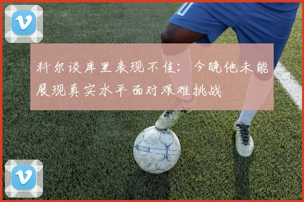 科尔谈库里表现不佳：今晚他未能展现真实水平面对艰难挑战