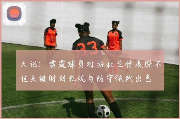 火记：雷霆球员对抗杜兰特表现不佳关键时刻犯规与防守依然出色