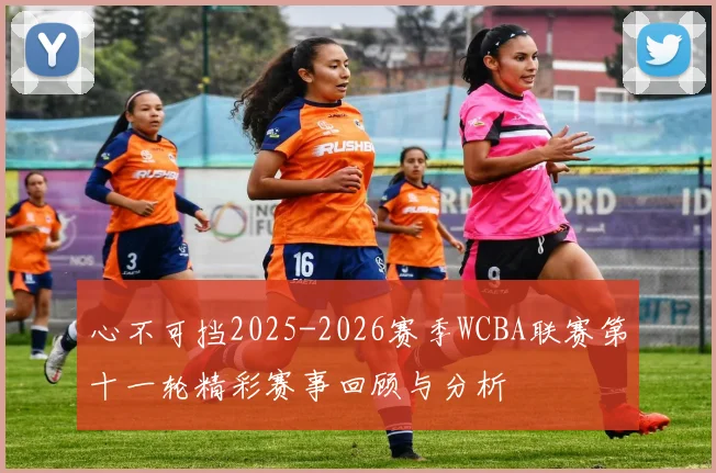 心不可挡2025-2026赛季WCBA联赛第十一轮精彩赛事回顾与分析