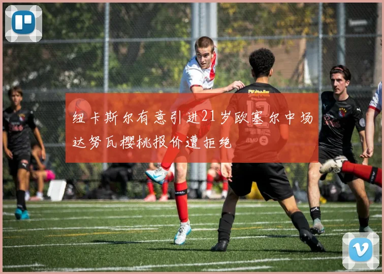 纽卡斯尔有意引进21岁欧塞尔中场达努瓦樱桃报价遭拒绝