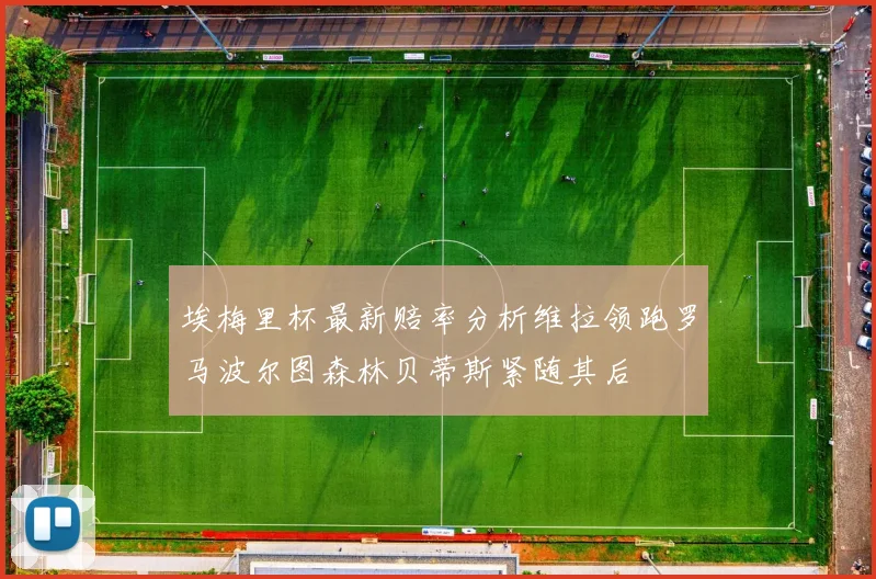 埃梅里杯最新赔率分析维拉领跑罗马波尔图森林贝蒂斯紧随其后