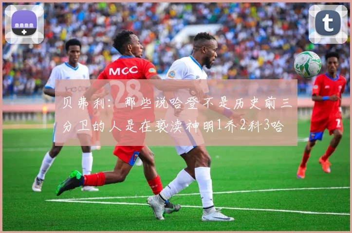 贝弗利：那些说哈登不是历史前三分卫的人是在亵渎神明1乔2科3哈