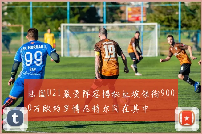 法国U21最贵阵容揭秘杜埃领衔9000万欧约罗博尼特尔同在其中