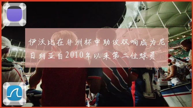 伊沃比在非洲杯中助攻双响成为尼日利亚自2010年以来第二位球员