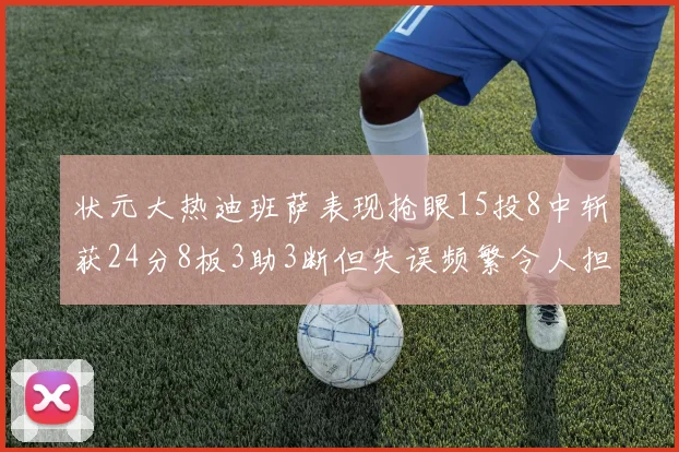状元大热迪班萨表现抢眼15投8中斩获24分8板3助3断但失误频繁令人担忧