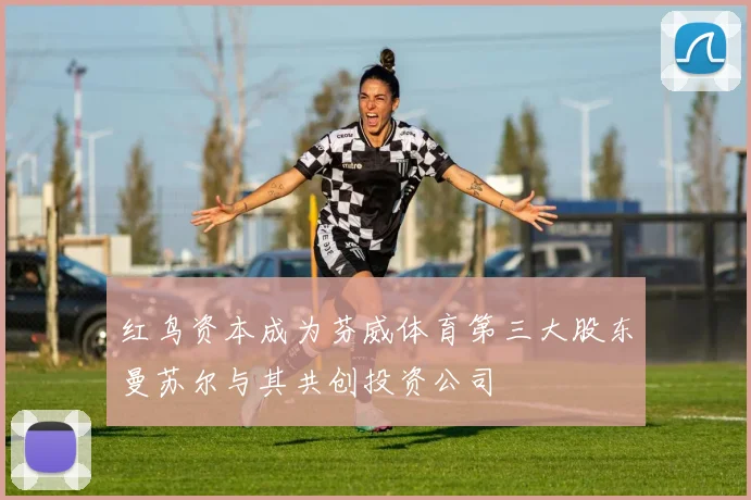 红鸟资本成为芬威体育第三大股东曼苏尔与其共创投资公司