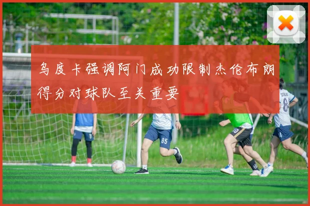 乌度卡强调阿门成功限制杰伦布朗得分对球队至关重要
