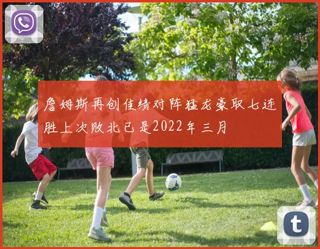 詹姆斯再创佳绩对阵猛龙豪取七连胜上次败北已是2022年三月