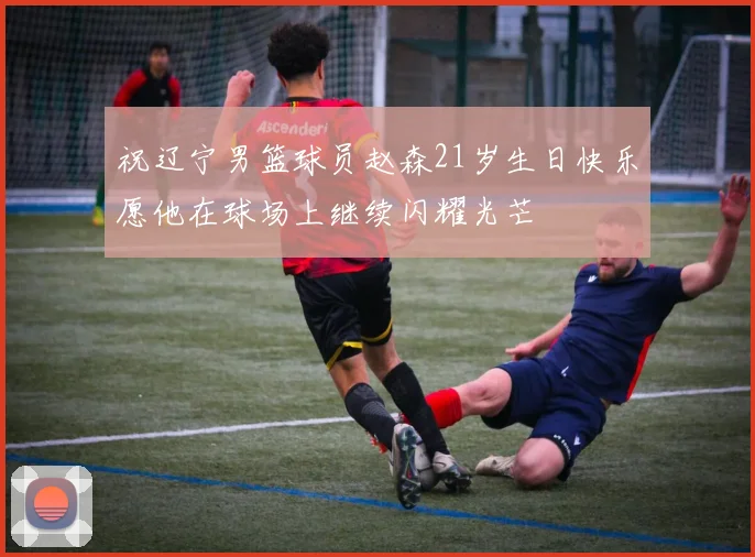 祝辽宁男篮球员赵森21岁生日快乐愿他在球场上继续闪耀光芒
