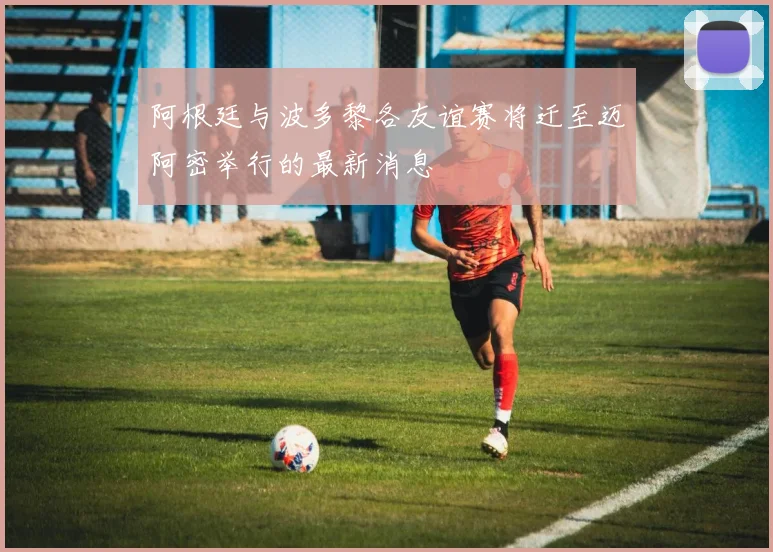 阿根廷与波多黎各友谊赛将迁至迈阿密举行的最新消息