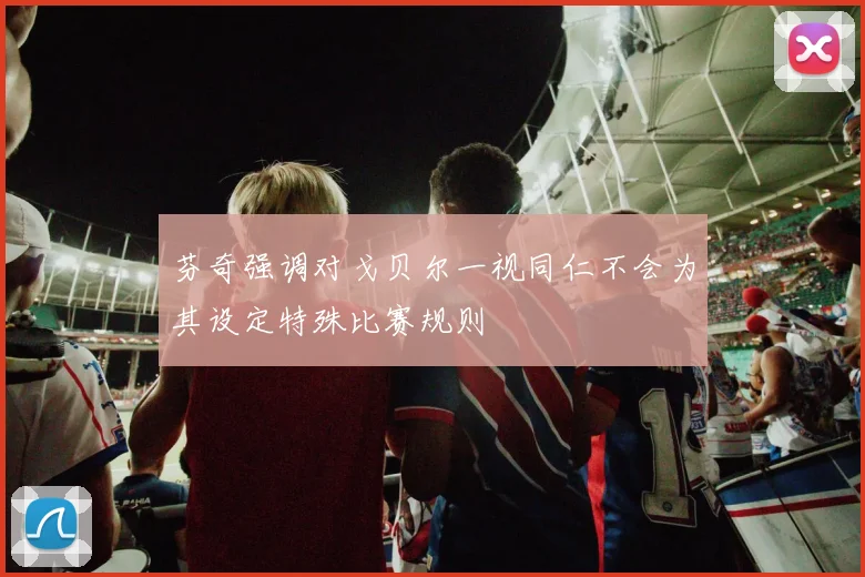 芬奇强调对戈贝尔一视同仁不会为其设定特殊比赛规则