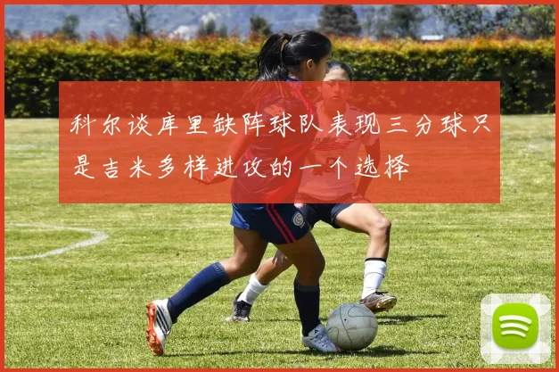 科尔谈库里缺阵球队表现三分球只是吉米多样进攻的一个选择