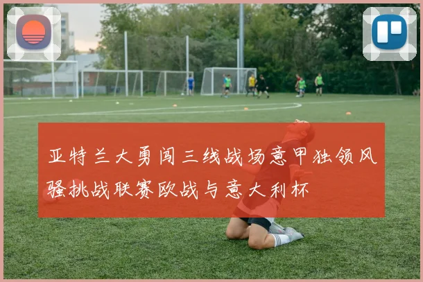 亚特兰大勇闯三线战场意甲独领风骚挑战联赛欧战与意大利杯