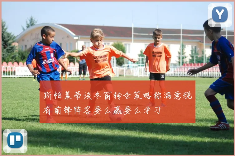 斯帕莱蒂谈冬窗转会策略称满意现有前锋阵容要么赢要么学习
