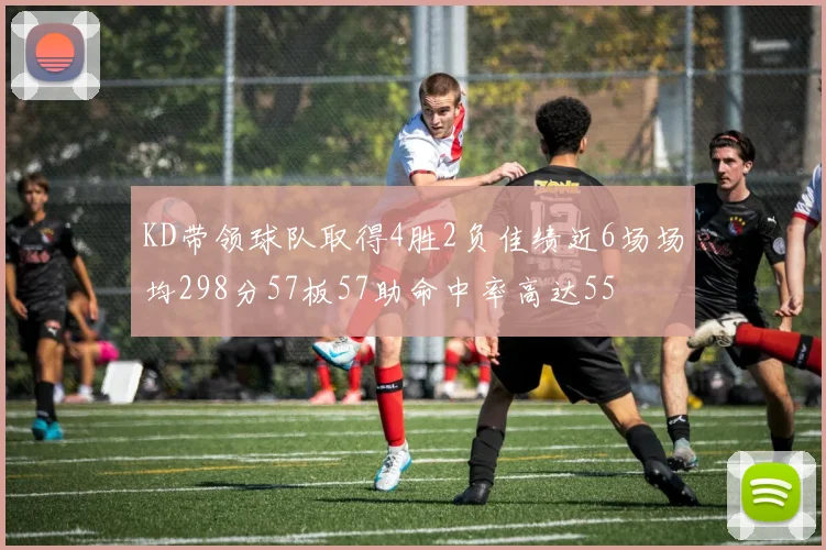 KD带领球队取得4胜2负佳绩近6场场均298分57板57助命中率高达55