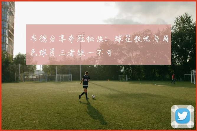 韦德分享夺冠秘诀：球星教练与角色球员三者缺一不可