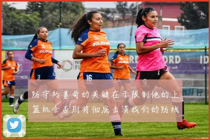 防守约基奇的关键在于限制他的上篮机会否则将彻底击溃我们的防线