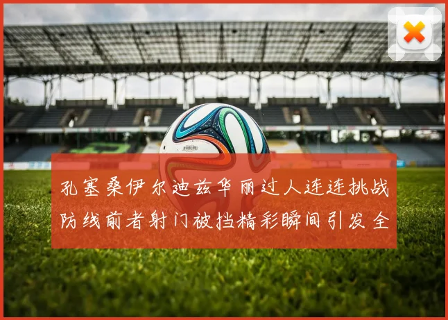 孔塞桑伊尔迪兹华丽过人连连挑战防线前者射门被挡精彩瞬间引发全场欢呼