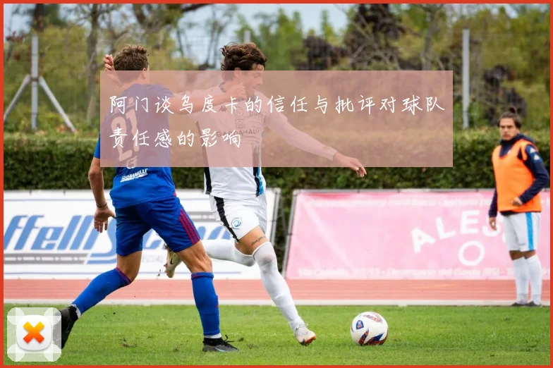 阿门谈乌度卡的信任与批评对球队责任感的影响
