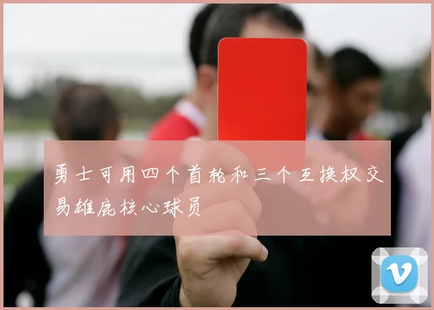 勇士可用四个首轮和三个互换权交易雄鹿核心球员