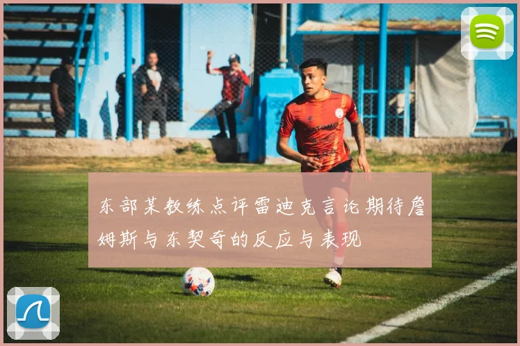 东部某教练点评雷迪克言论期待詹姆斯与东契奇的反应与表现