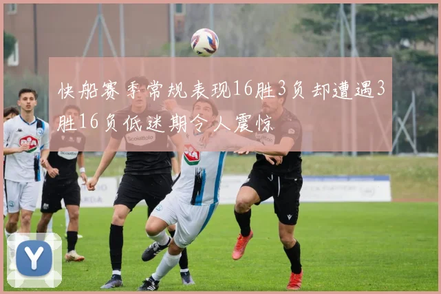 快船赛季常规表现16胜3负却遭遇3胜16负低迷期令人震惊