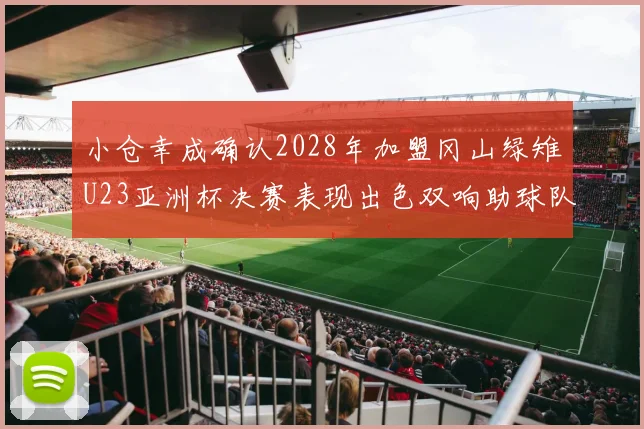 小仓幸成确认2028年加盟冈山绿雉U23亚洲杯决赛表现出色双响助球队夺冠