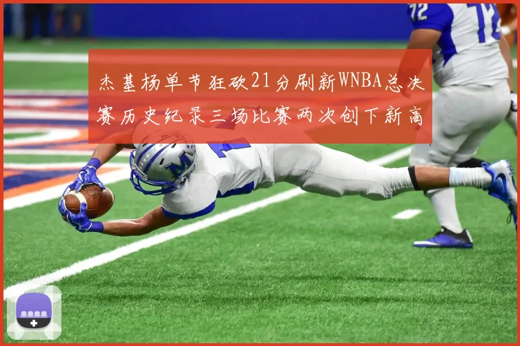 杰基杨单节狂砍21分刷新WNBA总决赛历史纪录三场比赛两次创下新高