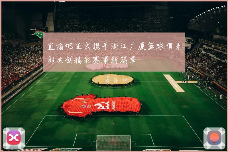 直播吧正式携手浙江广厦篮球俱乐部共创精彩赛事新篇章