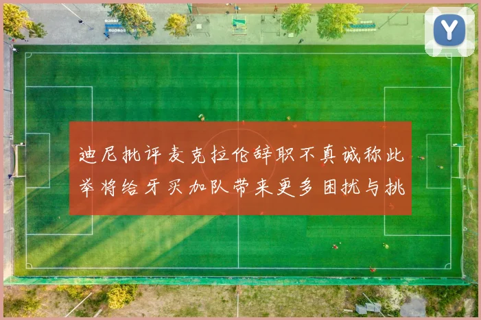 迪尼批评麦克拉伦辞职不真诚称此举将给牙买加队带来更多困扰与挑战