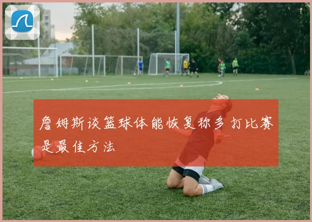 詹姆斯谈篮球体能恢复称多打比赛是最佳方法