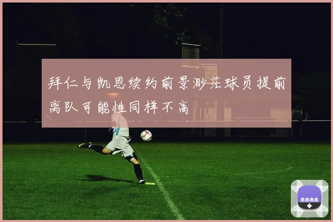 拜仁与凯恩续约前景渺茫球员提前离队可能性同样不高