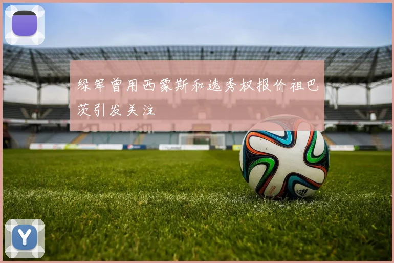 绿军曾用西蒙斯和选秀权报价祖巴茨引发关注