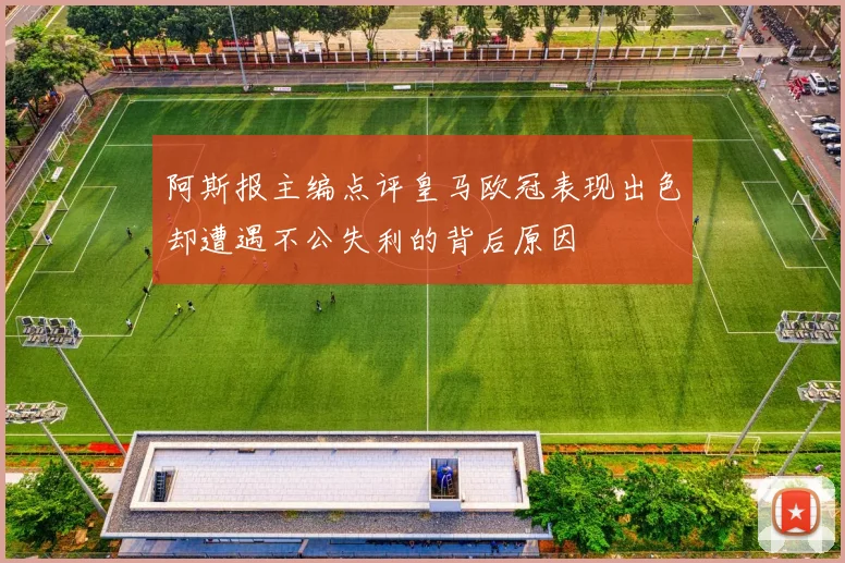 阿斯报主编点评皇马欧冠表现出色却遭遇不公失利的背后原因