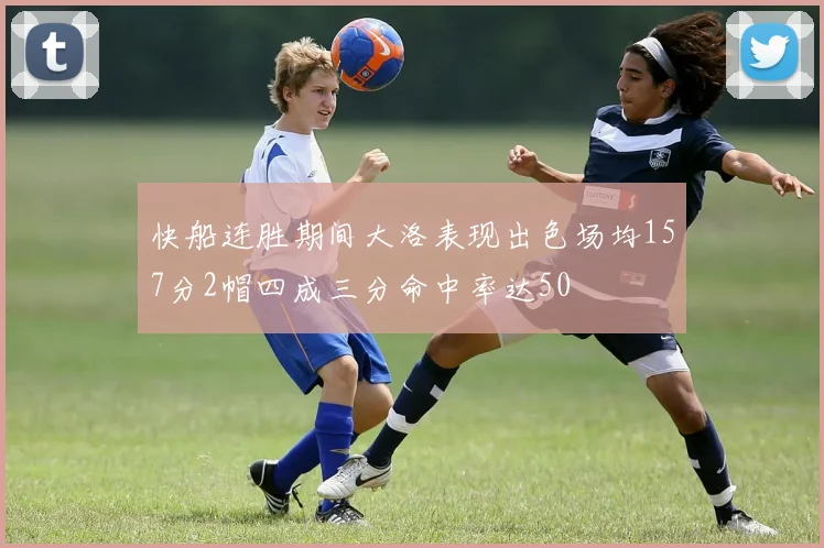 快船连胜期间大洛表现出色场均157分2帽四成三分命中率达50