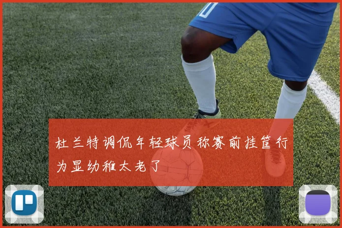 杜兰特调侃年轻球员称赛前挂筐行为显幼稚太老了