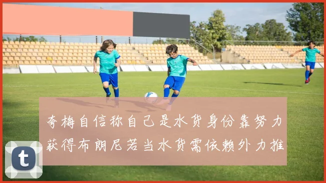 夸梅自信称自己是水货身份靠努力获得布朗尼若当水货需依赖外力推动