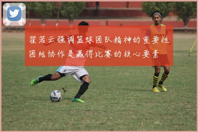 翟若云强调篮球团队精神的重要性团结协作是赢得比赛的核心要素