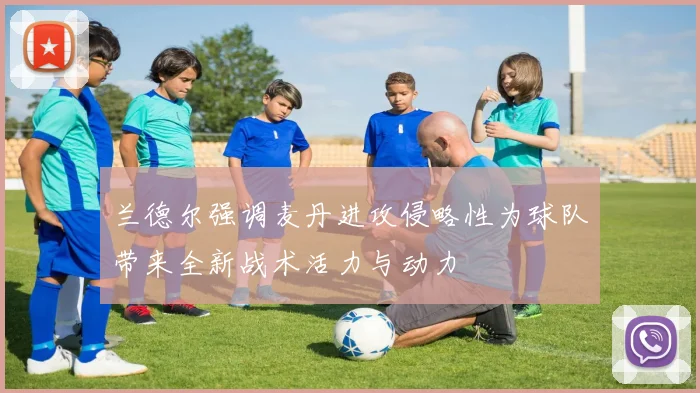 兰德尔强调麦丹进攻侵略性为球队带来全新战术活力与动力