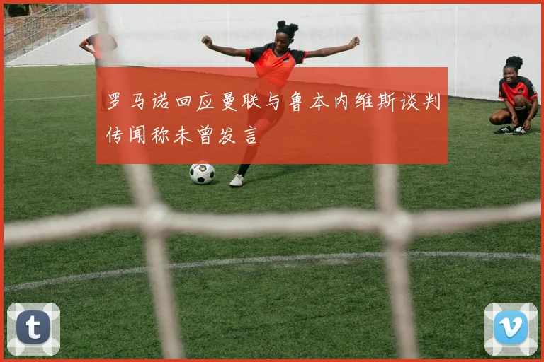 罗马诺回应曼联与鲁本内维斯谈判传闻称未曾发言