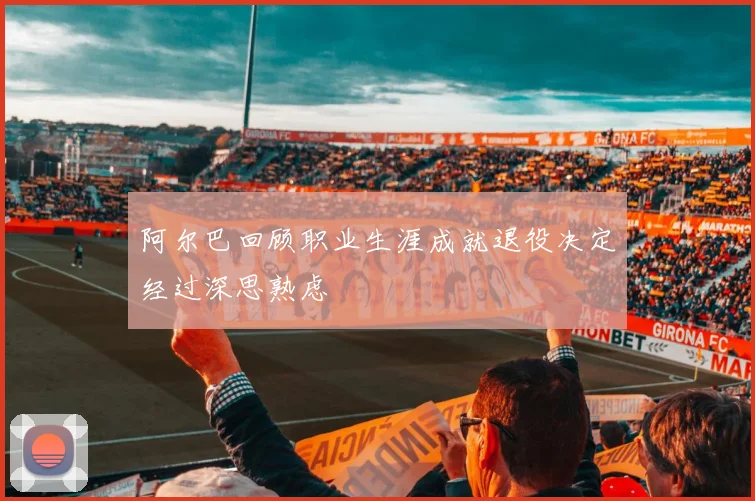 阿尔巴回顾职业生涯成就退役决定经过深思熟虑