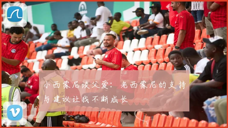 小西蒙尼谈父爱：老西蒙尼的支持与建议让我不断成长