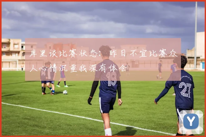库里谈比赛状态：昨日不宜比赛众人心情沉重我深有体会