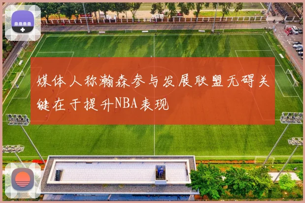 媒体人称瀚森参与发展联盟无碍关键在于提升NBA表现