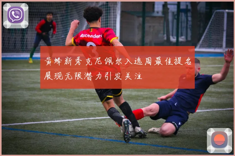 黄蜂新秀克尼佩尔入选周最佳提名展现无限潜力引发关注