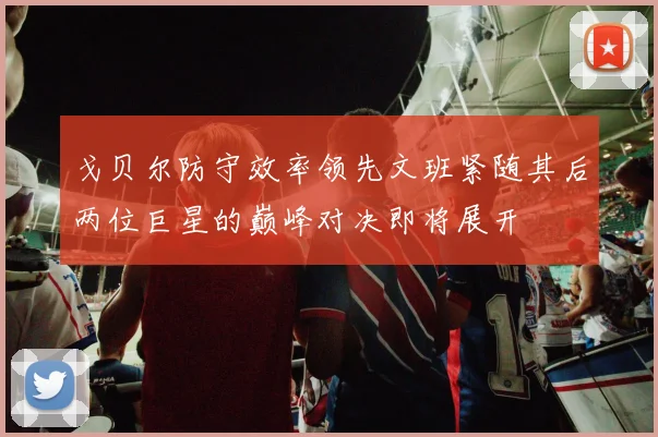 戈贝尔防守效率领先文班紧随其后两位巨星的巅峰对决即将展开