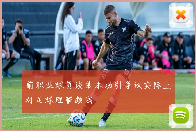 前职业球员谈基本功引争议实际上对足球理解颇浅