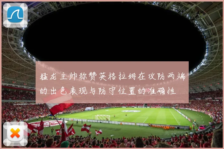 猛龙主帅称赞英格拉姆在攻防两端的出色表现与防守位置的准确性