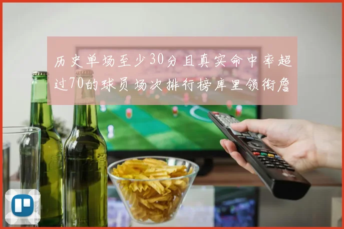 历史单场至少30分且真实命中率超过70的球员场次排行榜库里领衔詹姆斯杜兰特紧随其后