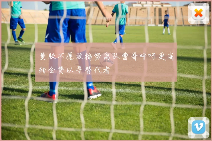 曼联不愿放梅努离队曹哥呼吁更高转会费以寻替代者